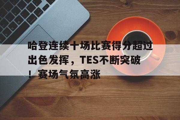 九游APP下载-哈登连续十场比赛得分超过出色发挥，TES不断突破！赛场气氛高涨(哈登的比赛)
