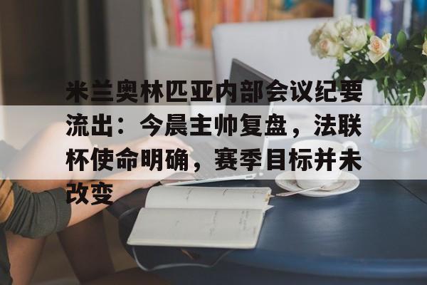 九游APP下载-米兰奥林匹亚内部会议纪要流出：今晨主帅复盘，法联杯使命明确，赛季目标并未改变的简单介绍