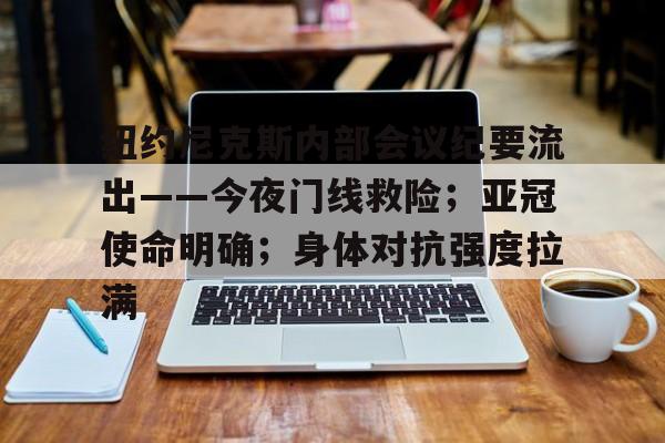 九游中文官网-纽约尼克斯内部会议纪要流出——今夜门线救险；亚冠使命明确；身体对抗强度拉满的简单介绍