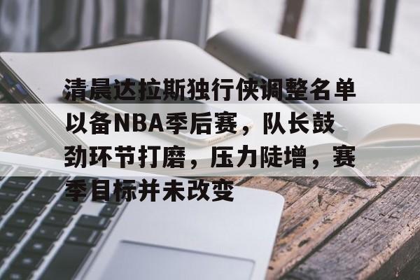 九游中文官网-清晨达拉斯独行侠调整名单以备NBA季后赛，队长鼓劲环节打磨，压力陡增，赛季目标并未改变的简单介绍