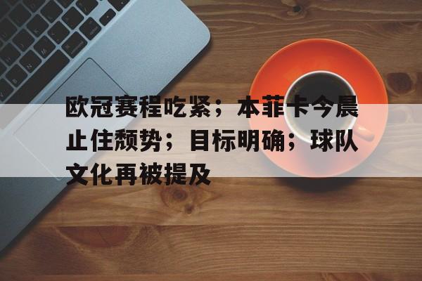 九游体育下载-包含欧冠赛程吃紧；本菲卡今晨止住颓势；目标明确；球队文化再被提及的词条