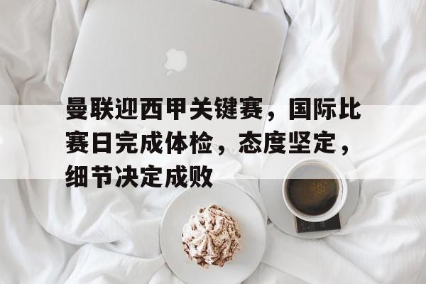 九游中心-曼联迎西甲关键赛，国际比赛日完成体检，态度坚定，细节决定成败的简单介绍
