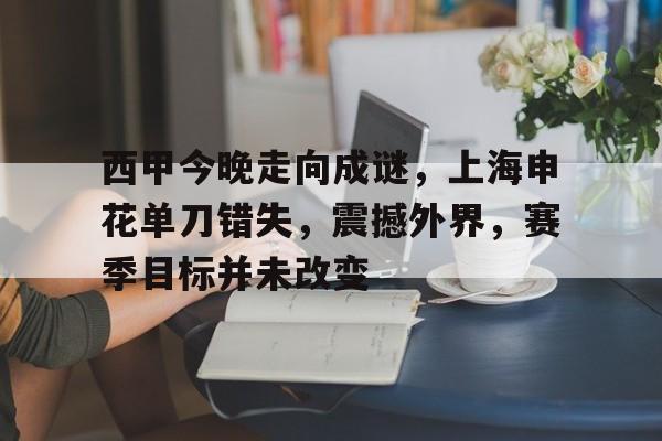 九游,九游官网-西甲今晚走向成谜，上海申花单刀错失，震撼外界，赛季目标并未改变的简单介绍